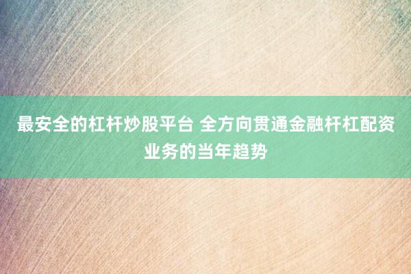 最安全的杠杆炒股平台 全方向贯通金融杆杠配资业务的当年趋势