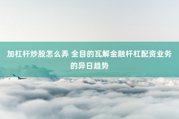 加杠杆炒股怎么弄 全目的瓦解金融杆杠配资业务的异日趋势