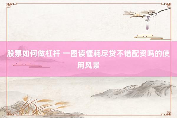 股票如何做杠杆 一图读懂耗尽贷不错配资吗的使用风景