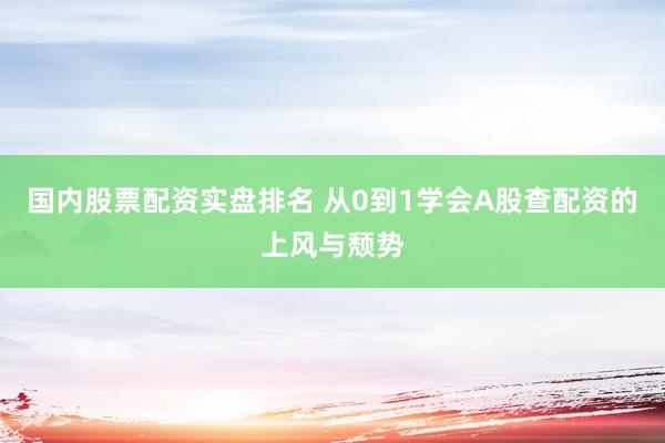国内股票配资实盘排名 从0到1学会A股查配资的上风与颓势
