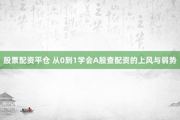 股票配资平仓 从0到1学会A股查配资的上风与弱势