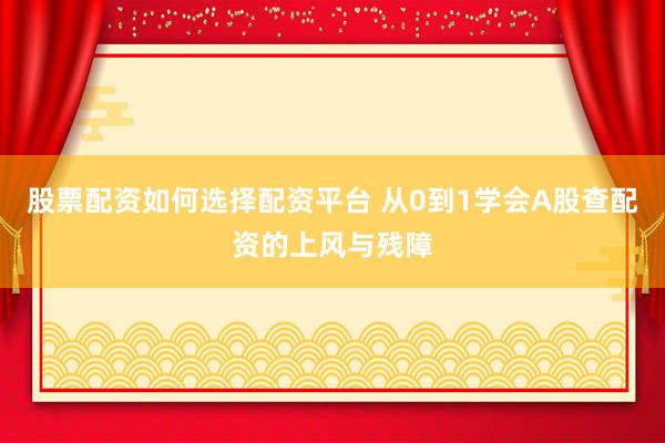 股票配资如何选择配资平台 从0到1学会A股查配资的上风与残障