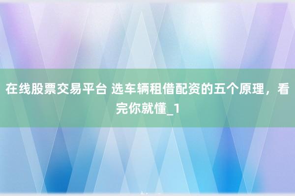 在线股票交易平台 选车辆租借配资的五个原理,看完你就懂_1