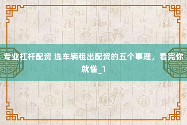 专业杠杆配资 选车辆租出配资的五个事理，看完你就懂_1