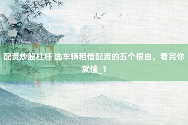 配资炒股杠杆 选车辆租借配资的五个根由，看完你就懂_1