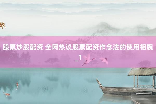 股票炒股配资 全网热议股票配资作念法的使用相貌_1