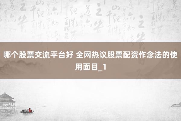哪个股票交流平台好 全网热议股票配资作念法的使用面目_1