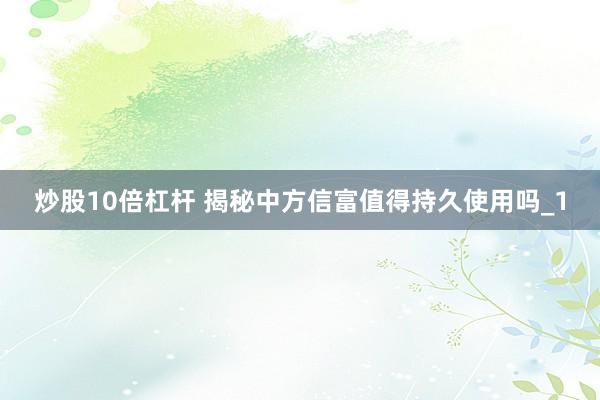 炒股10倍杠杆 揭秘中方信富值得持久使用吗_1