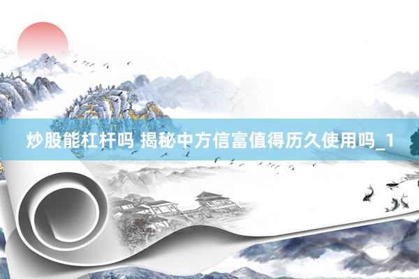 炒股能杠杆吗 揭秘中方信富值得历久使用吗_1