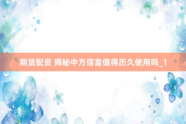 期货配资 揭秘中方信富值得历久使用吗_1
