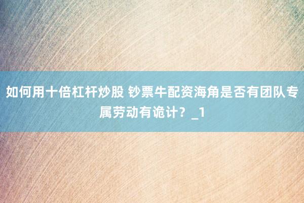 如何用十倍杠杆炒股 钞票牛配资海角是否有团队专属劳动有诡计？_1