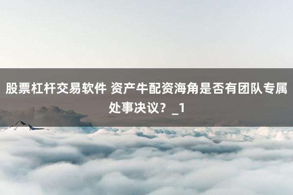 股票杠杆交易软件 资产牛配资海角是否有团队专属处事决议？_1