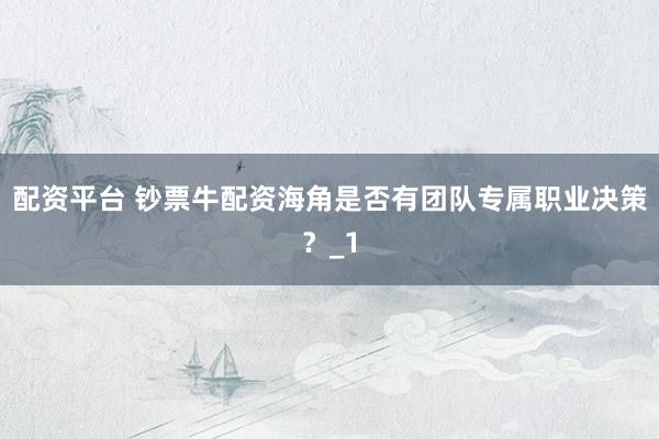 配资平台 钞票牛配资海角是否有团队专属职业决策?_1