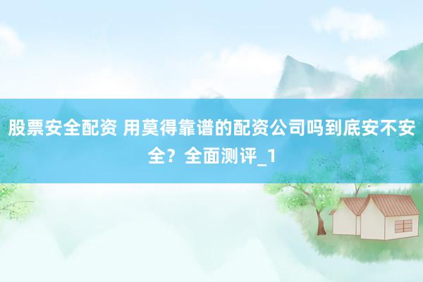 股票安全配资 用莫得靠谱的配资公司吗到底安不安全？全面测评_1