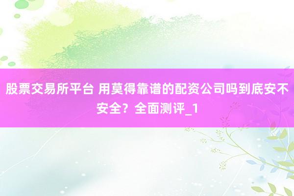 股票交易所平台 用莫得靠谱的配资公司吗到底安不安全?全面测评_1