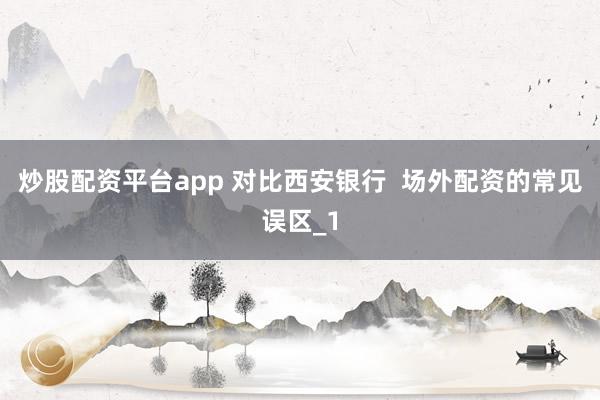 炒股配资平台app 对比西安银行  场外配资的常见误区_1