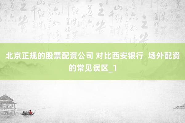 北京正规的股票配资公司 对比西安银行  场外配资的常见误区_1