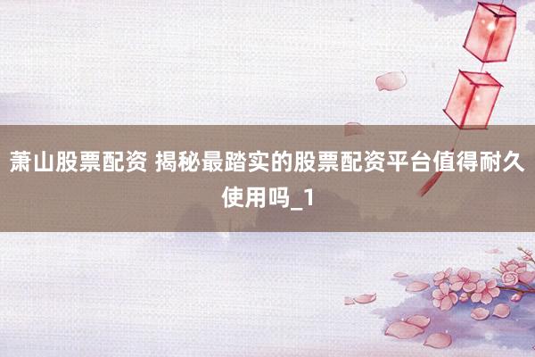 萧山股票配资 揭秘最踏实的股票配资平台值得耐久使用吗_1
