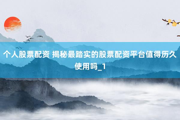 个人股票配资 揭秘最踏实的股票配资平台值得历久使用吗_1