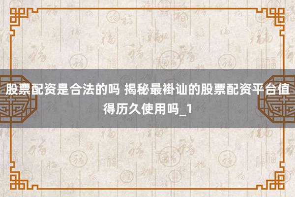 股票配资是合法的吗 揭秘最褂讪的股票配资平台值得历久使用吗_1