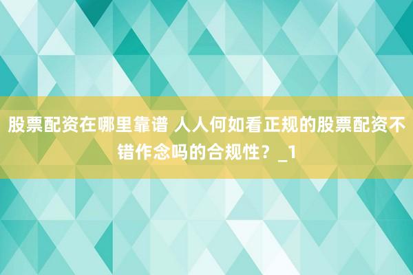 股票配资在哪里靠谱 人人何如看正规的股票配资不错作念吗的合规性？_1