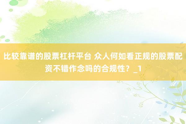 比较靠谱的股票杠杆平台 众人何如看正规的股票配资不错作念吗的合规性？_1