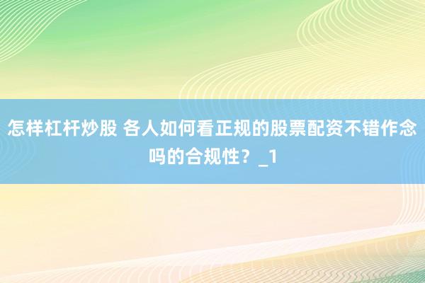 怎样杠杆炒股 各人如何看正规的股票配资不错作念吗的合规性？_1