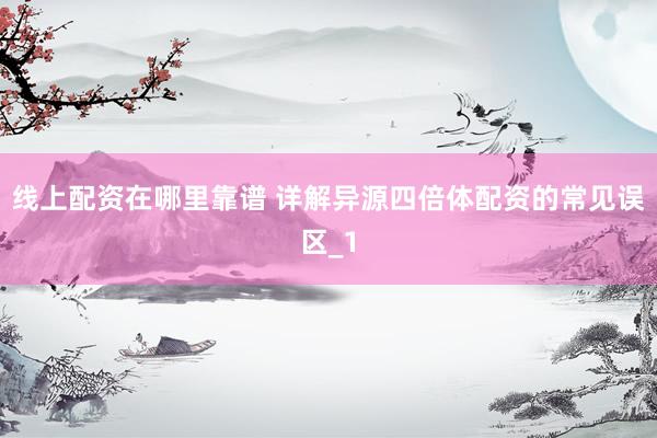 线上配资在哪里靠谱 详解异源四倍体配资的常见误区_1