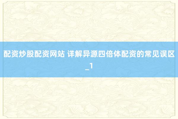 配资炒股配资网站 详解异源四倍体配资的常见误区_1