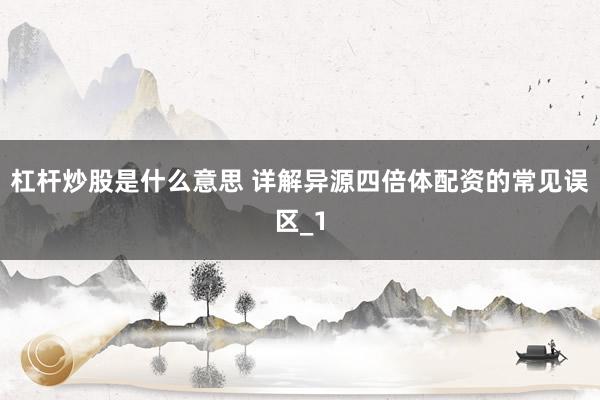 杠杆炒股是什么意思 详解异源四倍体配资的常见误区_1