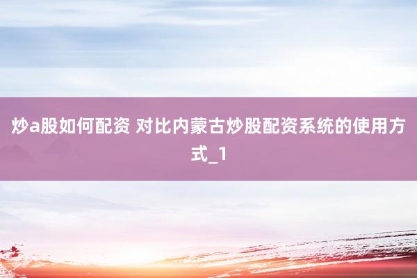 炒a股如何配资 对比内蒙古炒股配资系统的使用方式_1
