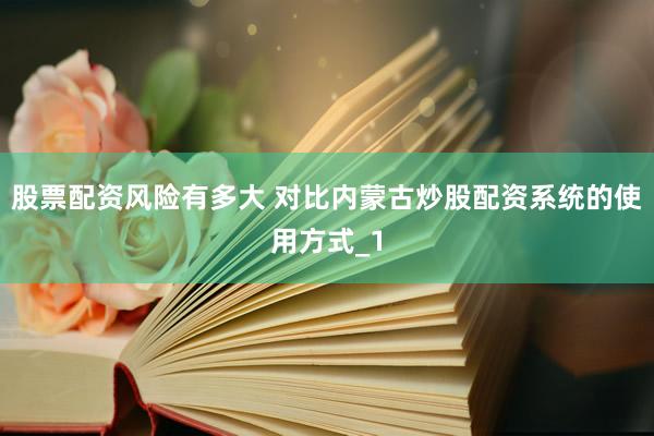 股票配资风险有多大 对比内蒙古炒股配资系统的使用方式_1