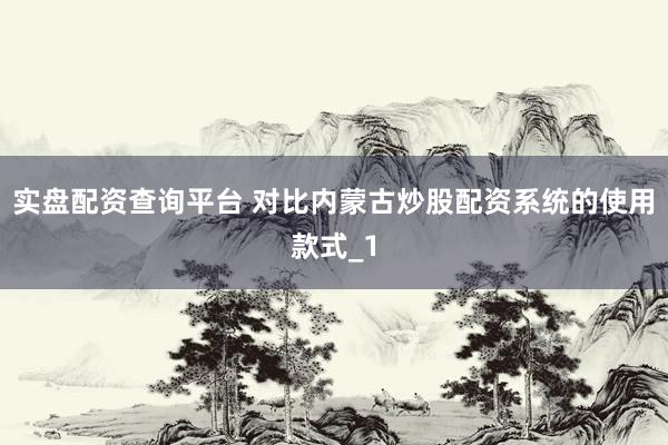 实盘配资查询平台 对比内蒙古炒股配资系统的使用款式_1