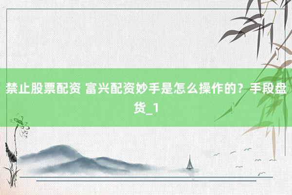 禁止股票配资 富兴配资妙手是怎么操作的？手段盘货_1