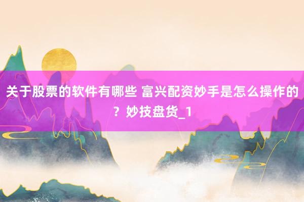 关于股票的软件有哪些 富兴配资妙手是怎么操作的？妙技盘货_1