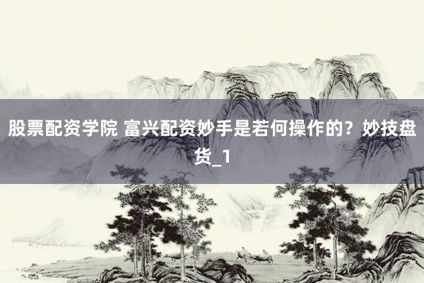股票配资学院 富兴配资妙手是若何操作的？妙技盘货_1