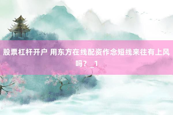 股票杠杆开户 用东方在线配资作念短线来往有上风吗？_1
