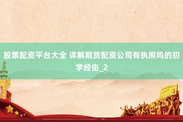 股票配资平台大全 详解期货配资公司有执照吗的初学经由_2