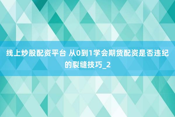 线上炒股配资平台 从0到1学会期货配资是否违纪的裂缝技巧_2