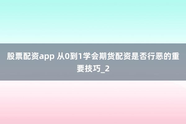 股票配资app 从0到1学会期货配资是否行恶的重要技巧_2