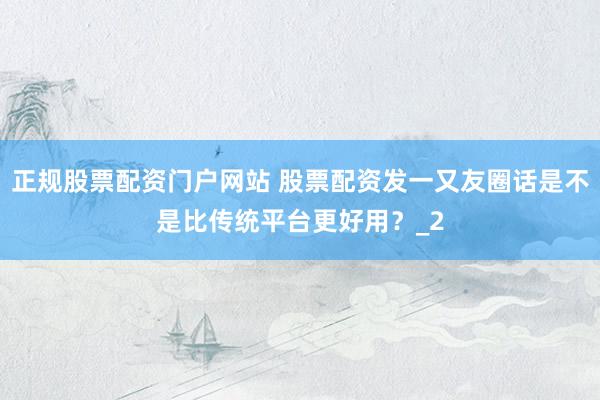 正规股票配资门户网站 股票配资发一又友圈话是不是比传统平台更好用?_2
