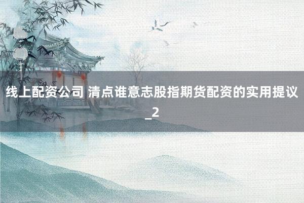 线上配资公司 清点谁意志股指期货配资的实用提议_2