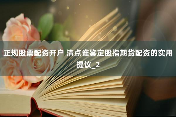 正规股票配资开户 清点谁鉴定股指期货配资的实用提议_2