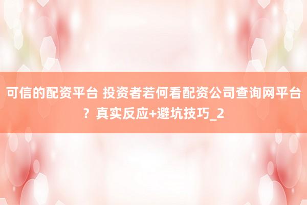 可信的配资平台 投资者若何看配资公司查询网平台?真实反应+避坑技巧_2