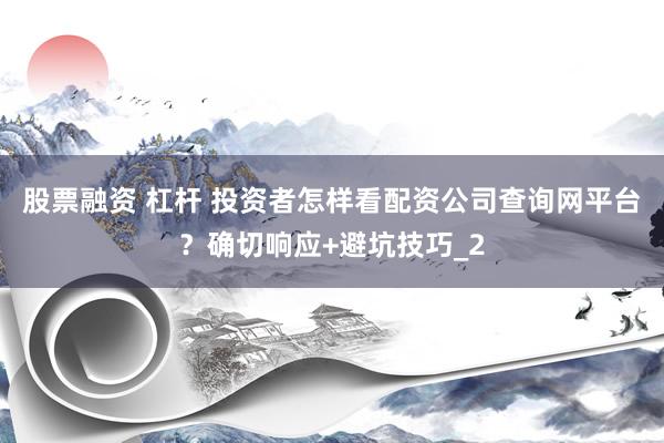 股票融资 杠杆 投资者怎样看配资公司查询网平台？确切响应+避坑技巧_2