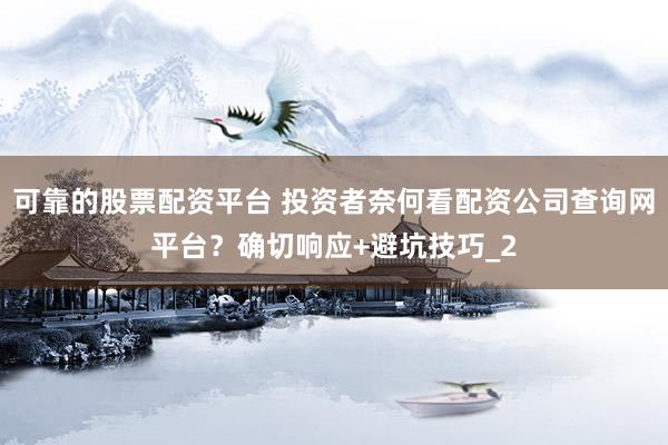 可靠的股票配资平台 投资者奈何看配资公司查询网平台?确切响应+避坑技巧_2