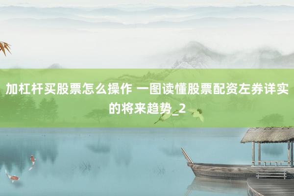 加杠杆买股票怎么操作 一图读懂股票配资左券详实的将来趋势_2