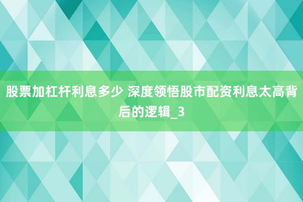 股票加杠杆利息多少 深度领悟股市配资利息太高背后的逻辑_3