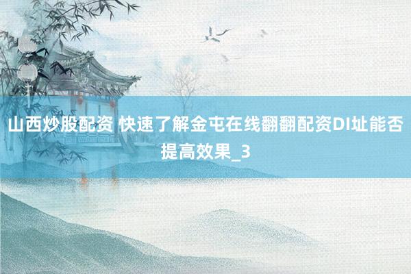 山西炒股配资 快速了解金屯在线翻翻配资DI址能否提高效果_3