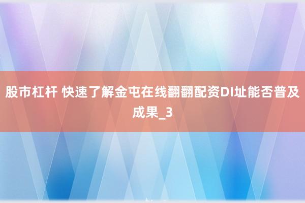 股市杠杆 快速了解金屯在线翻翻配资DI址能否普及成果_3